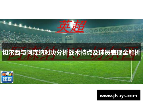 切尔西与阿森纳对决分析战术特点及球员表现全解析