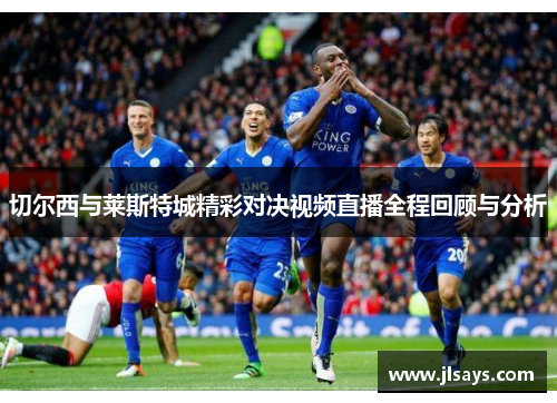 切尔西与莱斯特城精彩对决视频直播全程回顾与分析