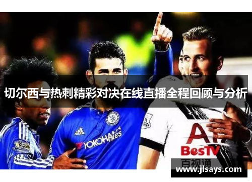 切尔西与热刺精彩对决在线直播全程回顾与分析