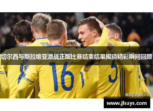 切尔西与斯拉维亚激战正酣比赛结束结果揭晓精彩瞬间回顾