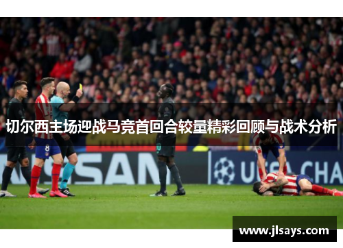 切尔西主场迎战马竞首回合较量精彩回顾与战术分析