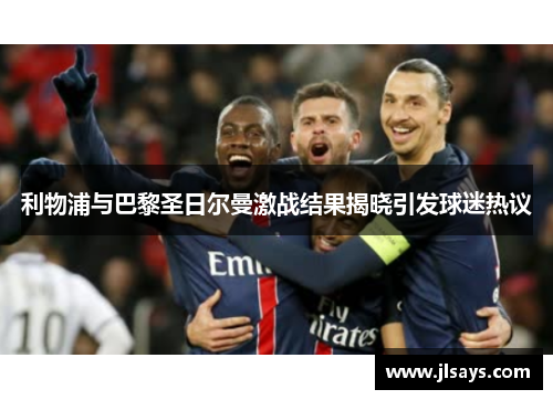 利物浦与巴黎圣日尔曼激战结果揭晓引发球迷热议