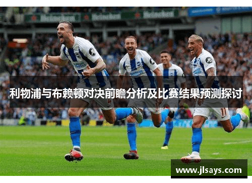 利物浦与布赖顿对决前瞻分析及比赛结果预测探讨
