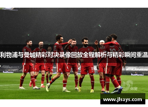 利物浦与曼城精彩对决录像回放全程解析与精彩瞬间重温