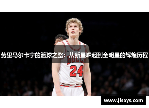 劳里马尔卡宁的篮球之路：从新星崛起到全明星的辉煌历程