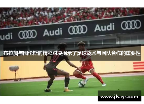 布拉加与图伦斯的精彩对决揭示了足球战术与团队合作的重要性