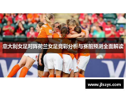 意大利女足对阵荷兰女足竞彩分析与赛前预测全面解读