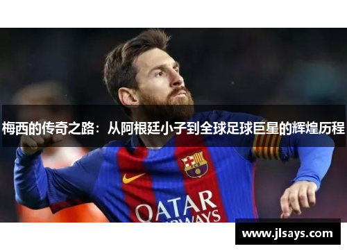 梅西的传奇之路：从阿根廷小子到全球足球巨星的辉煌历程