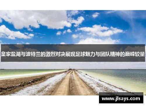 皇家盐湖与波特兰的激烈对决展现足球魅力与团队精神的巅峰较量