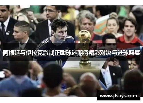 阿根廷与伊拉克激战正酣球迷期待精彩对决与进球盛宴