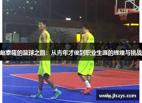 赵泰隆的篮球之路：从青年才俊到职业生涯的辉煌与挑战
