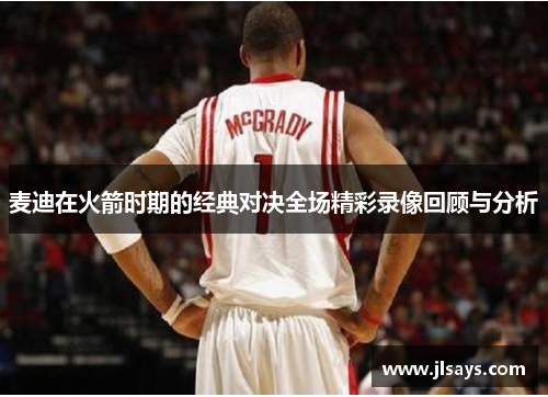麦迪在火箭时期的经典对决全场精彩录像回顾与分析