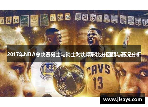 2017年NBA总决赛勇士与骑士对决精彩比分回顾与赛况分析