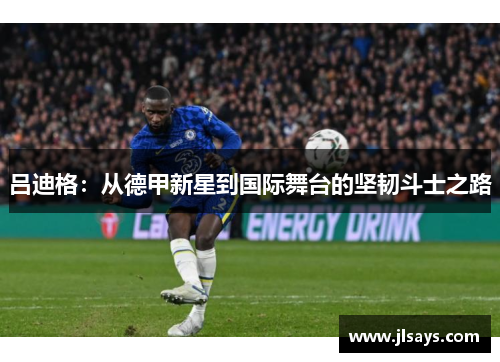 吕迪格：从德甲新星到国际舞台的坚韧斗士之路
