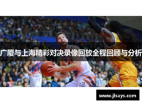 广厦与上海精彩对决录像回放全程回顾与分析