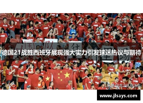 德国21战胜西班牙展现强大实力引发球迷热议与期待