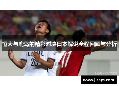 恒大与鹿岛的精彩对决日本解说全程回顾与分析
